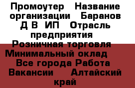 Промоутер › Название организации ­ Баранов Д.В, ИП › Отрасль предприятия ­ Розничная торговля › Минимальный оклад ­ 1 - Все города Работа » Вакансии   . Алтайский край